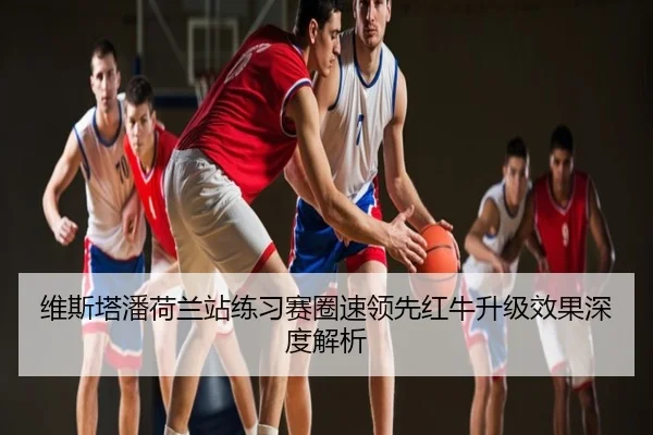 维斯塔潘荷兰站练习赛圈速领先红牛升级效果深度解析